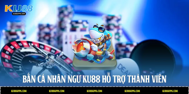 Bắn cá nhân ngư Ku88 hỗ trợ thành viên
