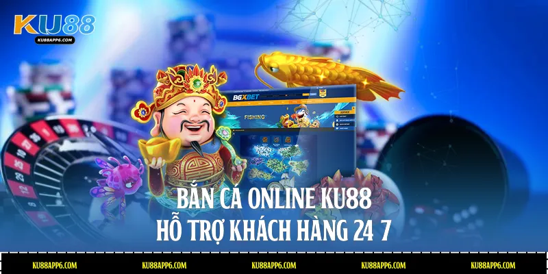 Bắn cá online Ku88 hỗ trợ khách hàng 24/7