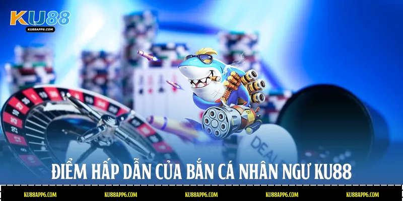 Điểm hấp dẫn của Bắn cá nhân ngư Ku88
