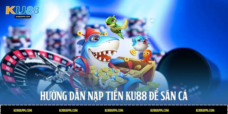 Hướng dẫn nạp tiền Ku88 để săn cá