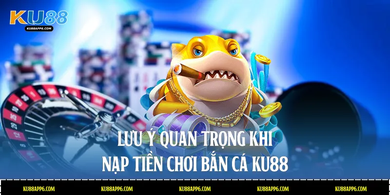 Lưu ý quan trọng khi nạp tiền chơi bắn cá Ku88
