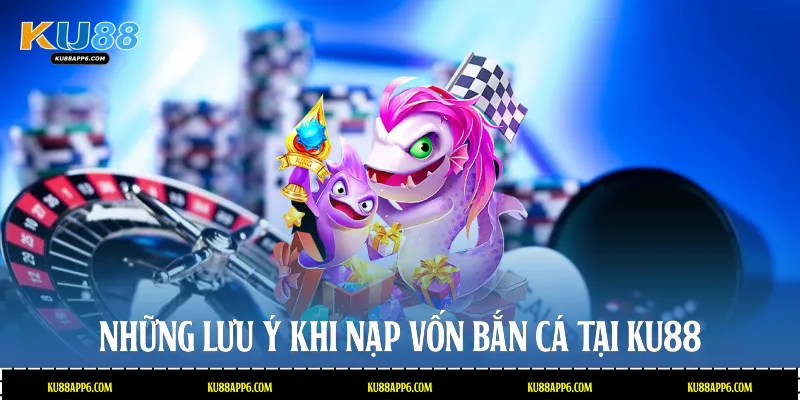 Những lưu ý khi nạp vốn bắn cá tại Ku88