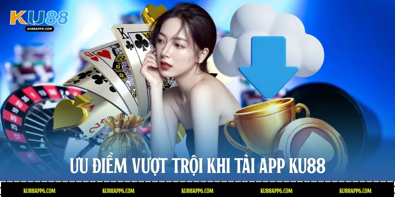 Ưu điểm vượt trội khi Tải App Ku88
